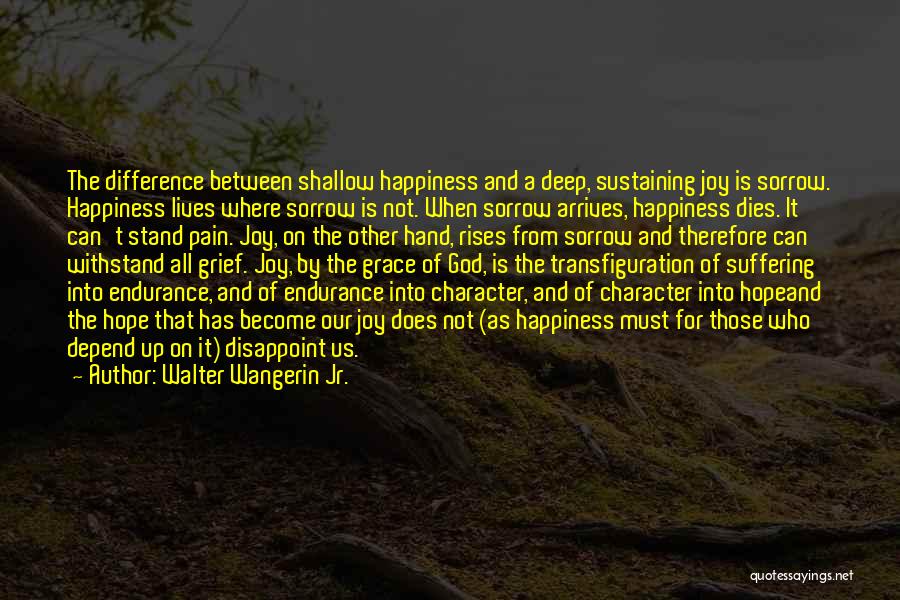 Walter Wangerin Jr. Quotes: The Difference Between Shallow Happiness And A Deep, Sustaining Joy Is Sorrow. Happiness Lives Where Sorrow Is Not. When Sorrow