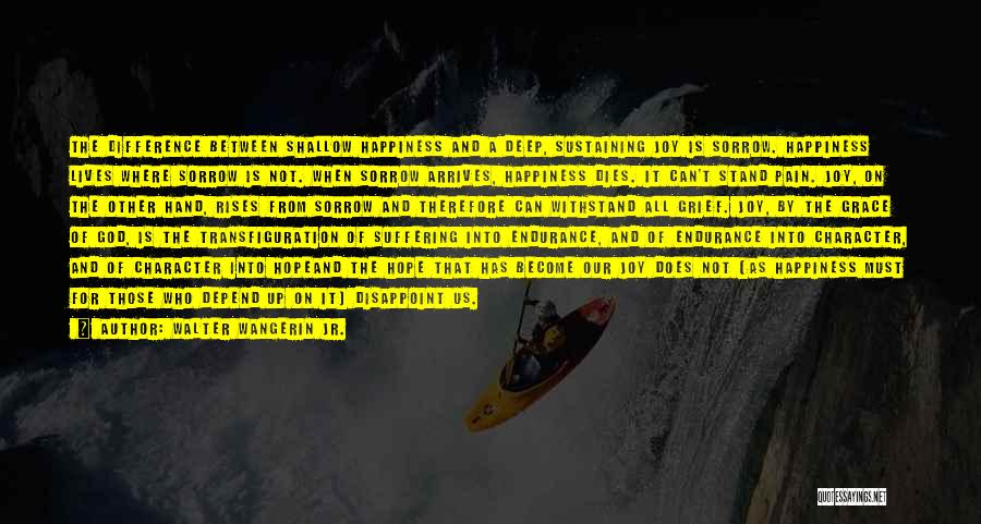Walter Wangerin Jr. Quotes: The Difference Between Shallow Happiness And A Deep, Sustaining Joy Is Sorrow. Happiness Lives Where Sorrow Is Not. When Sorrow