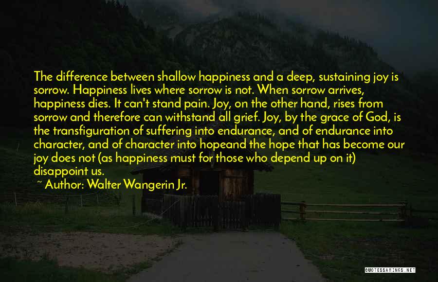 Walter Wangerin Jr. Quotes: The Difference Between Shallow Happiness And A Deep, Sustaining Joy Is Sorrow. Happiness Lives Where Sorrow Is Not. When Sorrow