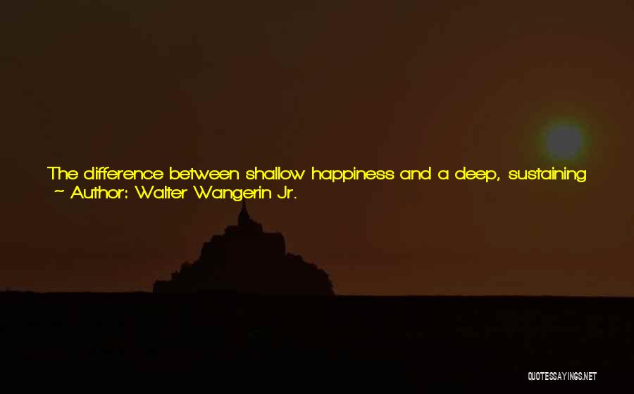 Walter Wangerin Jr. Quotes: The Difference Between Shallow Happiness And A Deep, Sustaining Joy Is Sorrow. Happiness Lives Where Sorrow Is Not. When Sorrow