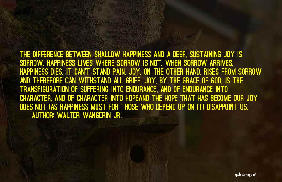 Walter Wangerin Jr. Quotes: The Difference Between Shallow Happiness And A Deep, Sustaining Joy Is Sorrow. Happiness Lives Where Sorrow Is Not. When Sorrow