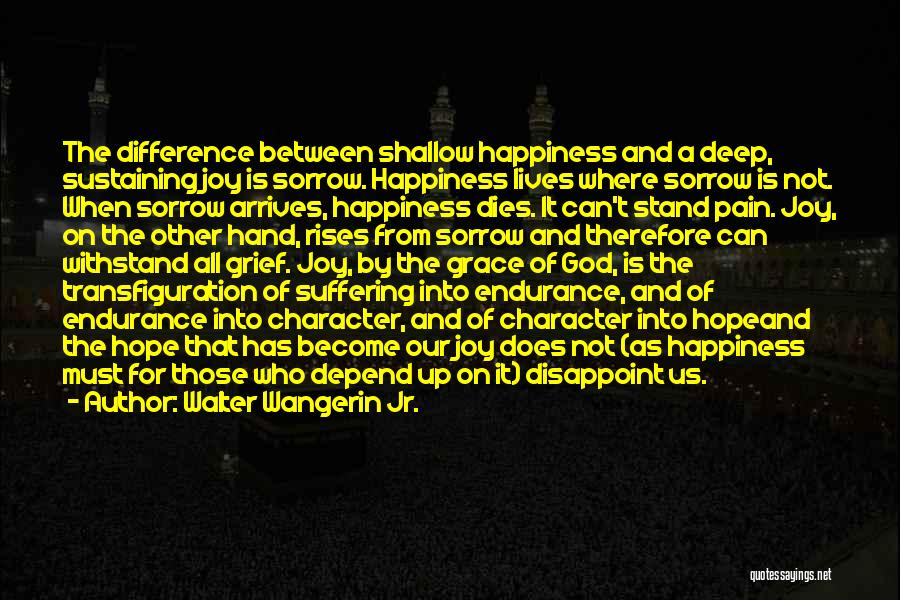 Walter Wangerin Jr. Quotes: The Difference Between Shallow Happiness And A Deep, Sustaining Joy Is Sorrow. Happiness Lives Where Sorrow Is Not. When Sorrow