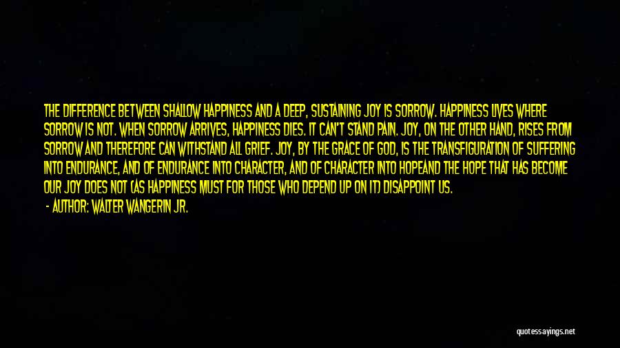 Walter Wangerin Jr. Quotes: The Difference Between Shallow Happiness And A Deep, Sustaining Joy Is Sorrow. Happiness Lives Where Sorrow Is Not. When Sorrow