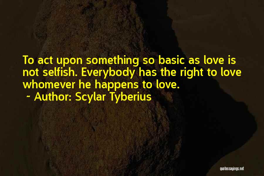 Scylar Tyberius Quotes: To Act Upon Something So Basic As Love Is Not Selfish. Everybody Has The Right To Love Whomever He Happens