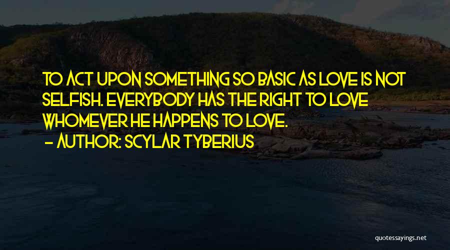 Scylar Tyberius Quotes: To Act Upon Something So Basic As Love Is Not Selfish. Everybody Has The Right To Love Whomever He Happens