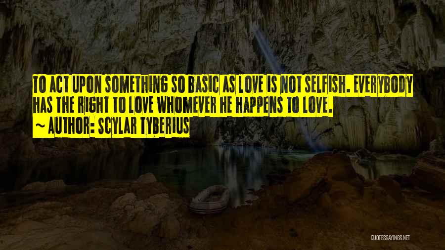 Scylar Tyberius Quotes: To Act Upon Something So Basic As Love Is Not Selfish. Everybody Has The Right To Love Whomever He Happens