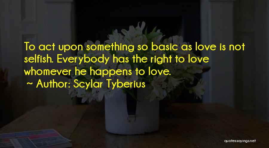 Scylar Tyberius Quotes: To Act Upon Something So Basic As Love Is Not Selfish. Everybody Has The Right To Love Whomever He Happens