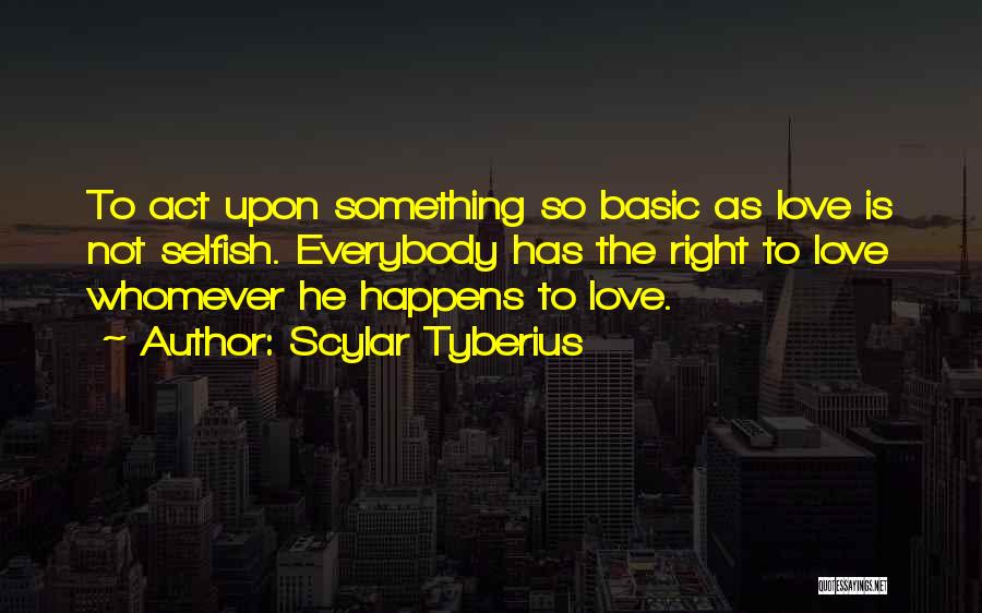 Scylar Tyberius Quotes: To Act Upon Something So Basic As Love Is Not Selfish. Everybody Has The Right To Love Whomever He Happens