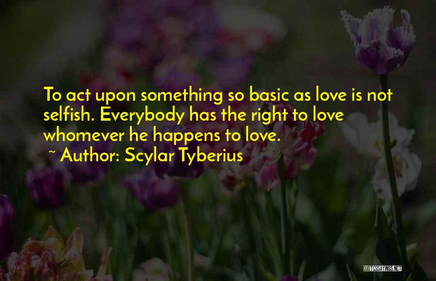 Scylar Tyberius Quotes: To Act Upon Something So Basic As Love Is Not Selfish. Everybody Has The Right To Love Whomever He Happens