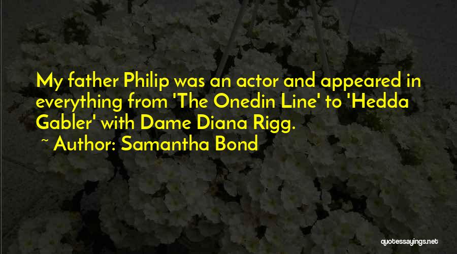 Samantha Bond Quotes: My Father Philip Was An Actor And Appeared In Everything From 'the Onedin Line' To 'hedda Gabler' With Dame Diana