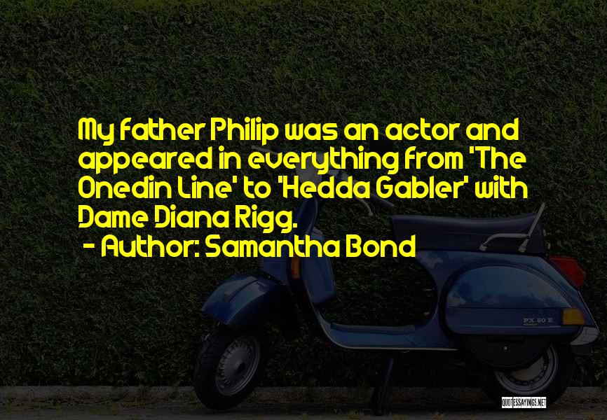 Samantha Bond Quotes: My Father Philip Was An Actor And Appeared In Everything From 'the Onedin Line' To 'hedda Gabler' With Dame Diana