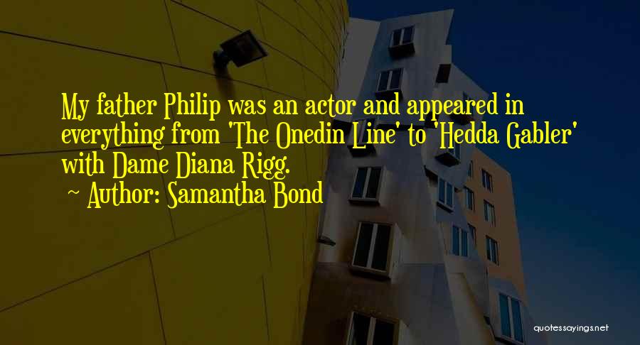 Samantha Bond Quotes: My Father Philip Was An Actor And Appeared In Everything From 'the Onedin Line' To 'hedda Gabler' With Dame Diana