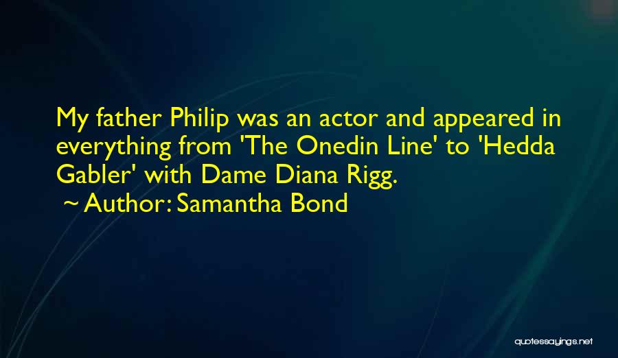 Samantha Bond Quotes: My Father Philip Was An Actor And Appeared In Everything From 'the Onedin Line' To 'hedda Gabler' With Dame Diana