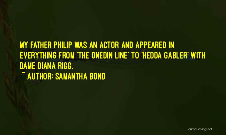 Samantha Bond Quotes: My Father Philip Was An Actor And Appeared In Everything From 'the Onedin Line' To 'hedda Gabler' With Dame Diana