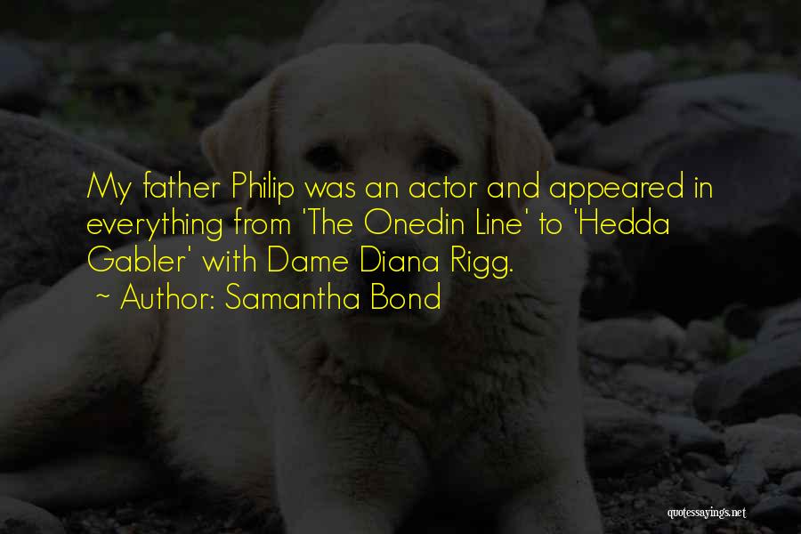 Samantha Bond Quotes: My Father Philip Was An Actor And Appeared In Everything From 'the Onedin Line' To 'hedda Gabler' With Dame Diana
