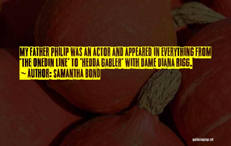 Samantha Bond Quotes: My Father Philip Was An Actor And Appeared In Everything From 'the Onedin Line' To 'hedda Gabler' With Dame Diana