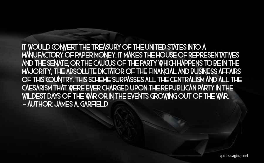 James A. Garfield Quotes: It Would Convert The Treasury Of The United States Into A Manufactory Of Paper Money. It Makes The House Of