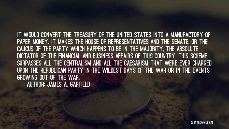 James A. Garfield Quotes: It Would Convert The Treasury Of The United States Into A Manufactory Of Paper Money. It Makes The House Of
