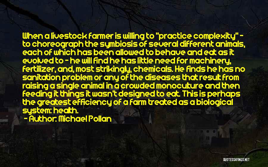 Michael Pollan Quotes: When A Livestock Farmer Is Willing To Practice Complexity - To Choreograph The Symbiosis Of Several Different Animals, Each Of