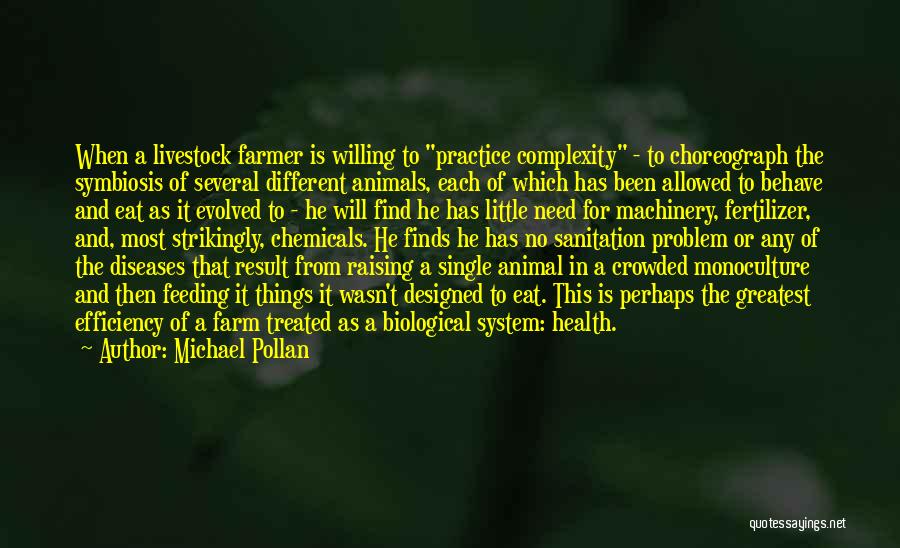 Michael Pollan Quotes: When A Livestock Farmer Is Willing To Practice Complexity - To Choreograph The Symbiosis Of Several Different Animals, Each Of