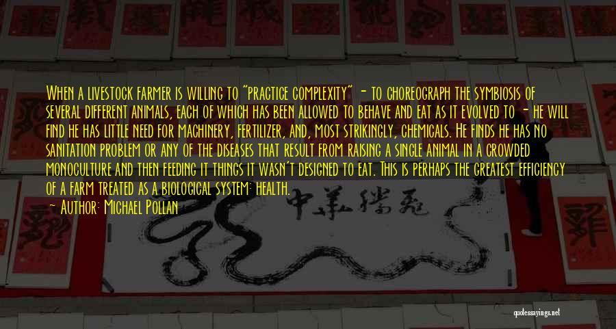 Michael Pollan Quotes: When A Livestock Farmer Is Willing To Practice Complexity - To Choreograph The Symbiosis Of Several Different Animals, Each Of