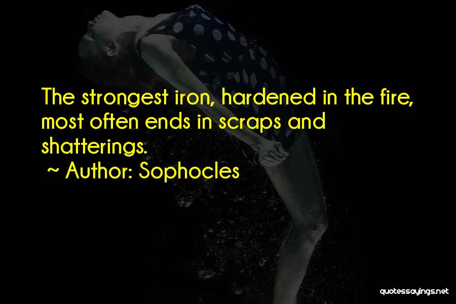 Sophocles Quotes: The Strongest Iron, Hardened In The Fire, Most Often Ends In Scraps And Shatterings.