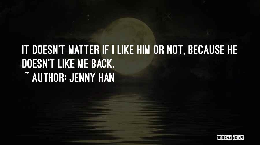 Jenny Han Quotes: It Doesn't Matter If I Like Him Or Not, Because He Doesn't Like Me Back.