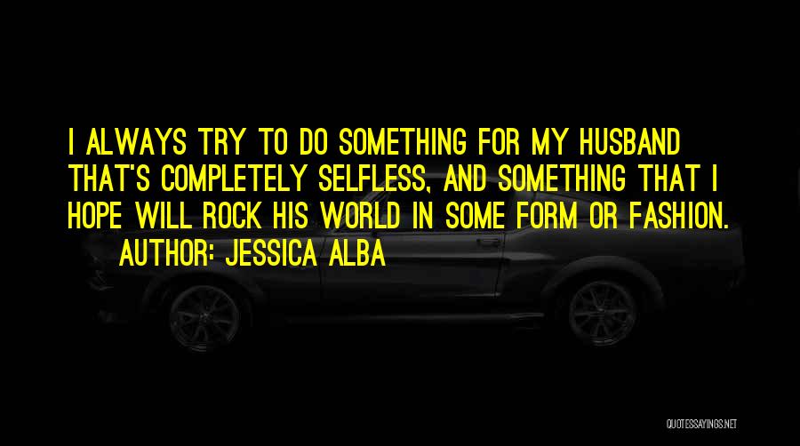 Jessica Alba Quotes: I Always Try To Do Something For My Husband That's Completely Selfless, And Something That I Hope Will Rock His