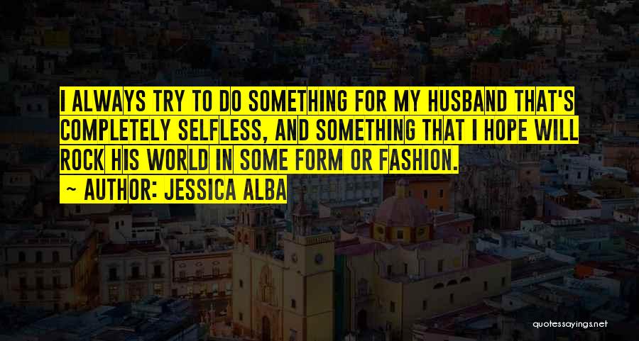 Jessica Alba Quotes: I Always Try To Do Something For My Husband That's Completely Selfless, And Something That I Hope Will Rock His