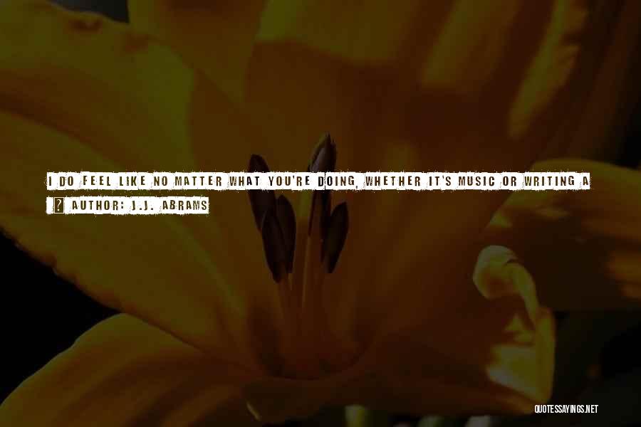 J.J. Abrams Quotes: I Do Feel Like No Matter What You're Doing, Whether It's Music Or Writing A Play Or A Poem Or