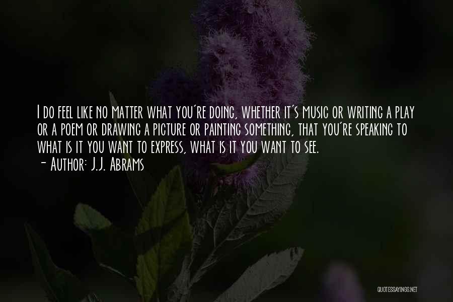 J.J. Abrams Quotes: I Do Feel Like No Matter What You're Doing, Whether It's Music Or Writing A Play Or A Poem Or
