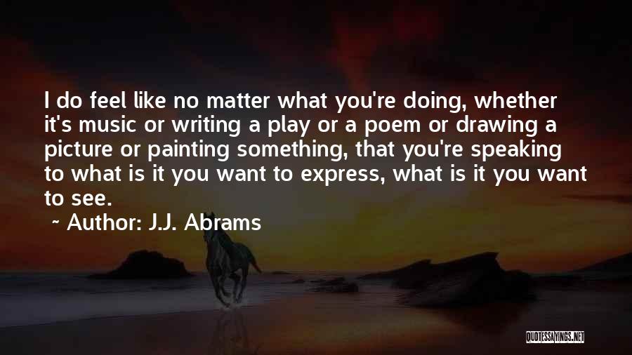 J.J. Abrams Quotes: I Do Feel Like No Matter What You're Doing, Whether It's Music Or Writing A Play Or A Poem Or