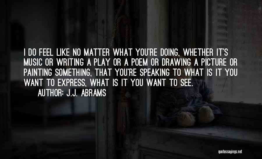 J.J. Abrams Quotes: I Do Feel Like No Matter What You're Doing, Whether It's Music Or Writing A Play Or A Poem Or