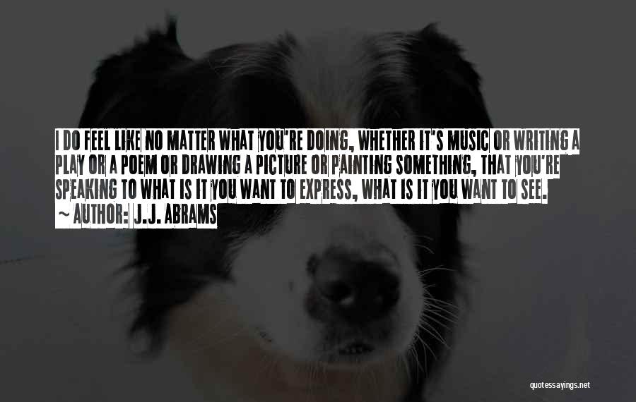 J.J. Abrams Quotes: I Do Feel Like No Matter What You're Doing, Whether It's Music Or Writing A Play Or A Poem Or