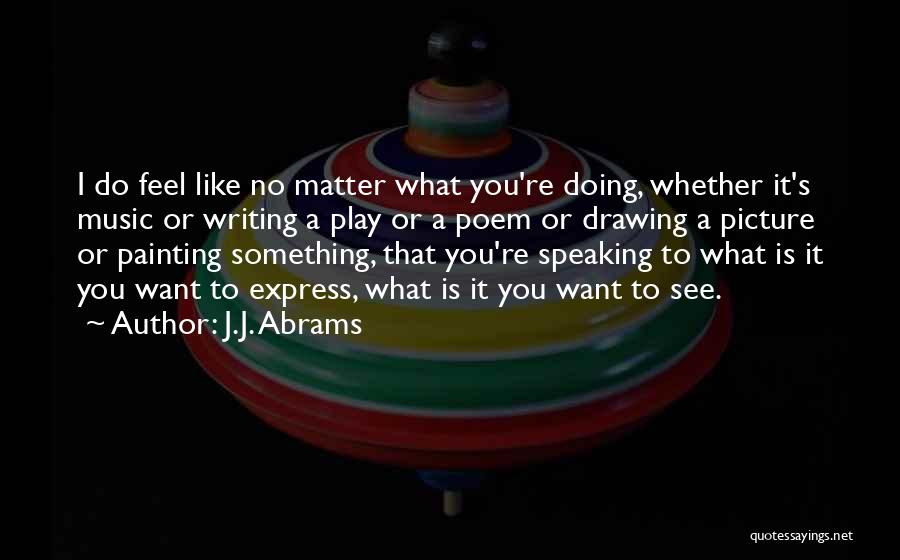 J.J. Abrams Quotes: I Do Feel Like No Matter What You're Doing, Whether It's Music Or Writing A Play Or A Poem Or
