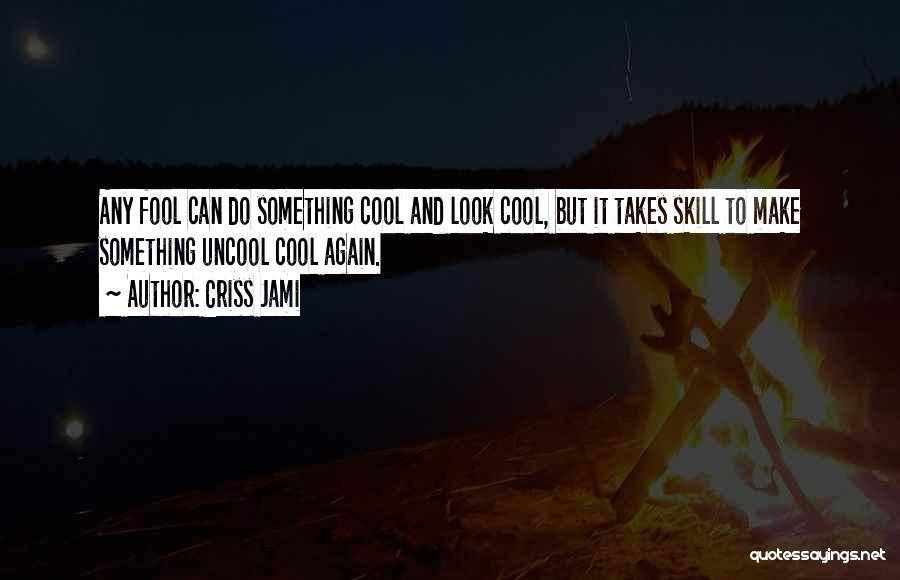 Criss Jami Quotes: Any Fool Can Do Something Cool And Look Cool, But It Takes Skill To Make Something Uncool Cool Again.