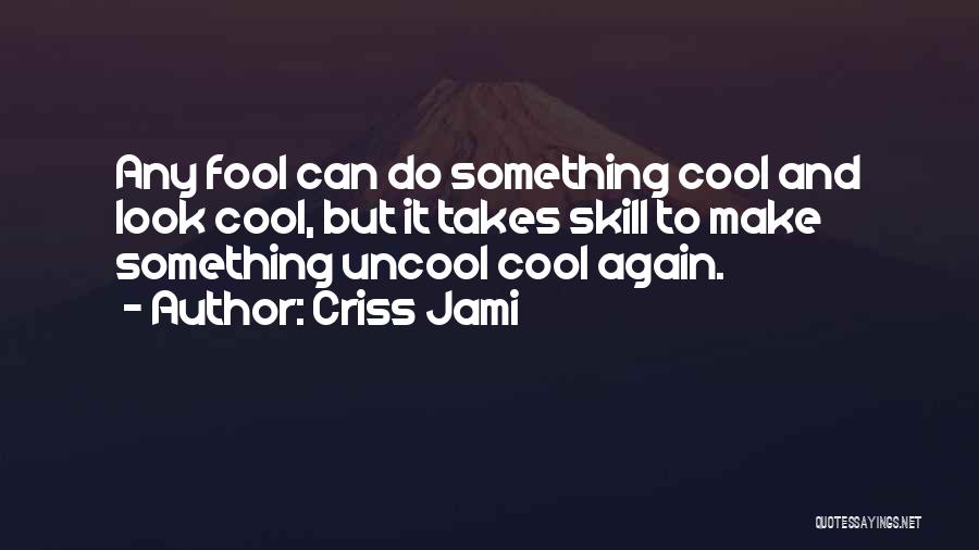 Criss Jami Quotes: Any Fool Can Do Something Cool And Look Cool, But It Takes Skill To Make Something Uncool Cool Again.