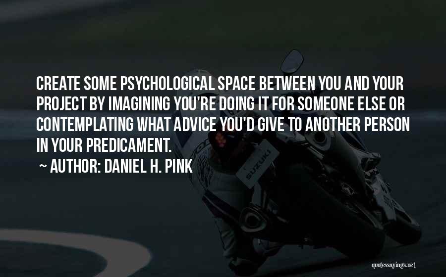 Daniel H. Pink Quotes: Create Some Psychological Space Between You And Your Project By Imagining You're Doing It For Someone Else Or Contemplating What