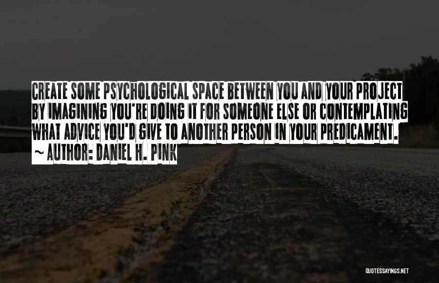 Daniel H. Pink Quotes: Create Some Psychological Space Between You And Your Project By Imagining You're Doing It For Someone Else Or Contemplating What