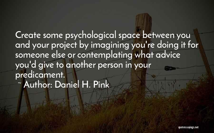 Daniel H. Pink Quotes: Create Some Psychological Space Between You And Your Project By Imagining You're Doing It For Someone Else Or Contemplating What