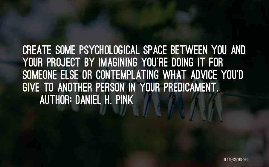 Daniel H. Pink Quotes: Create Some Psychological Space Between You And Your Project By Imagining You're Doing It For Someone Else Or Contemplating What