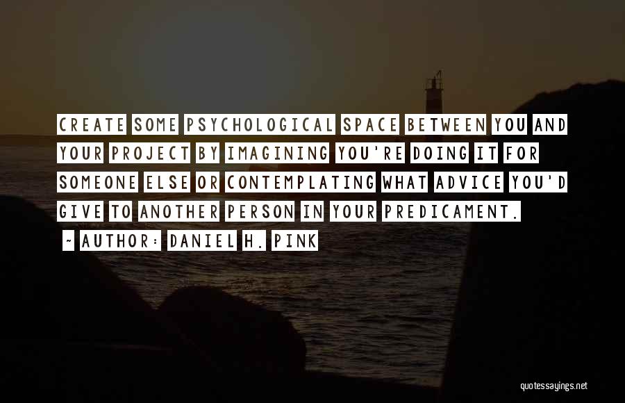 Daniel H. Pink Quotes: Create Some Psychological Space Between You And Your Project By Imagining You're Doing It For Someone Else Or Contemplating What