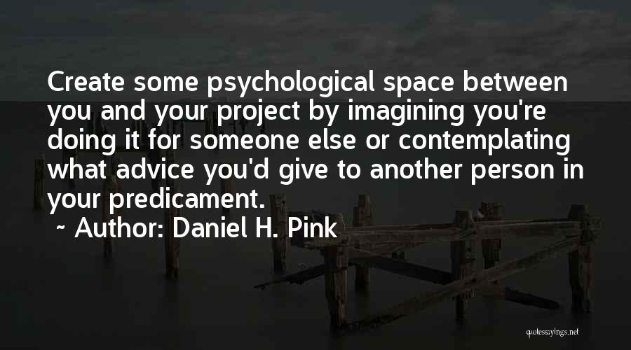 Daniel H. Pink Quotes: Create Some Psychological Space Between You And Your Project By Imagining You're Doing It For Someone Else Or Contemplating What