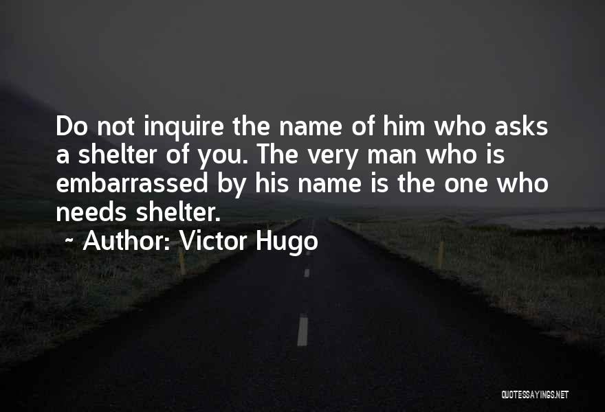 Victor Hugo Quotes: Do Not Inquire The Name Of Him Who Asks A Shelter Of You. The Very Man Who Is Embarrassed By