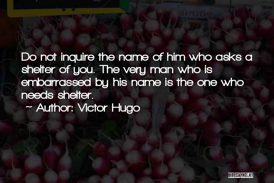 Victor Hugo Quotes: Do Not Inquire The Name Of Him Who Asks A Shelter Of You. The Very Man Who Is Embarrassed By