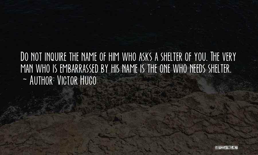 Victor Hugo Quotes: Do Not Inquire The Name Of Him Who Asks A Shelter Of You. The Very Man Who Is Embarrassed By