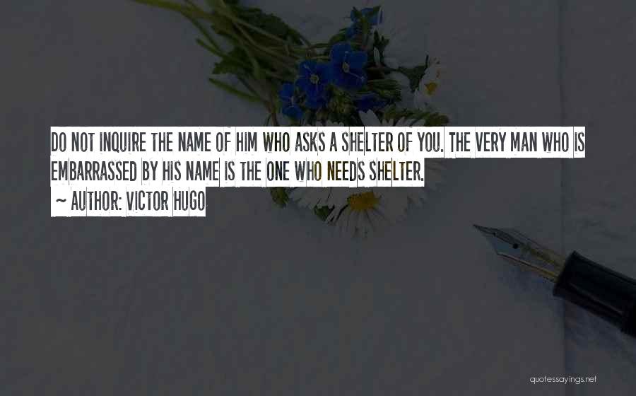 Victor Hugo Quotes: Do Not Inquire The Name Of Him Who Asks A Shelter Of You. The Very Man Who Is Embarrassed By