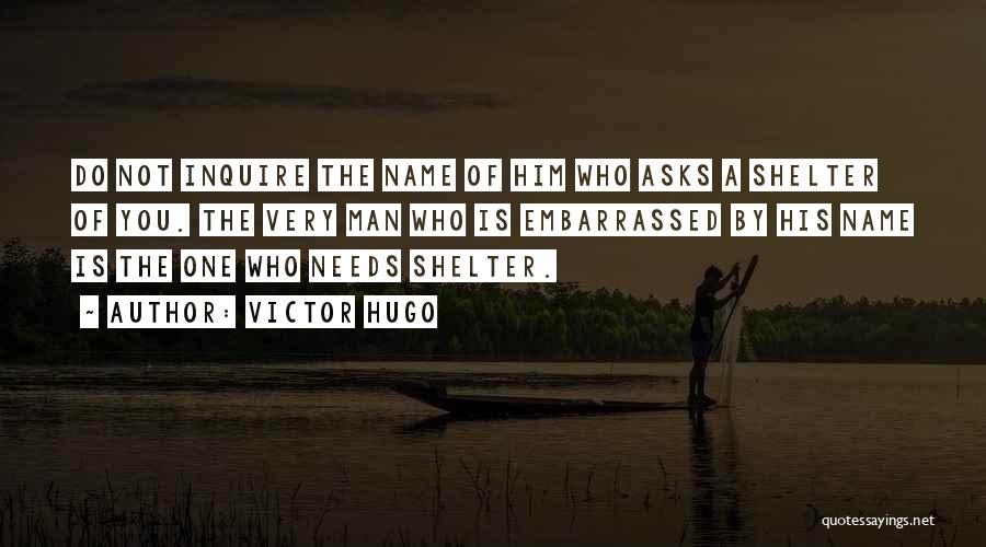 Victor Hugo Quotes: Do Not Inquire The Name Of Him Who Asks A Shelter Of You. The Very Man Who Is Embarrassed By