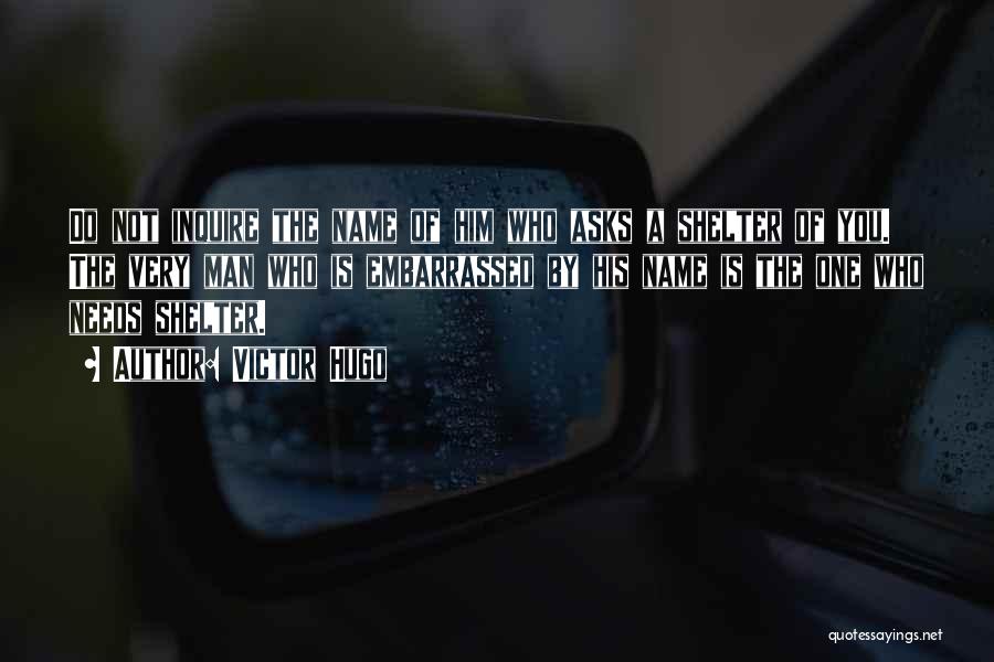 Victor Hugo Quotes: Do Not Inquire The Name Of Him Who Asks A Shelter Of You. The Very Man Who Is Embarrassed By