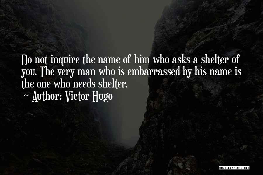 Victor Hugo Quotes: Do Not Inquire The Name Of Him Who Asks A Shelter Of You. The Very Man Who Is Embarrassed By